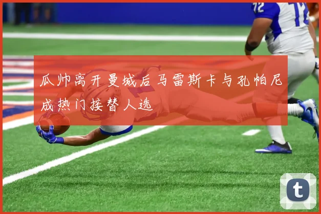 瓜帅离开曼城后马雷斯卡与孔帕尼成热门接替人选