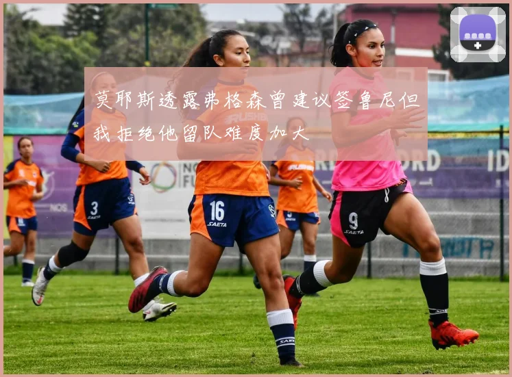 莫耶斯透露弗格森曾建议签鲁尼但我拒绝他留队难度加大