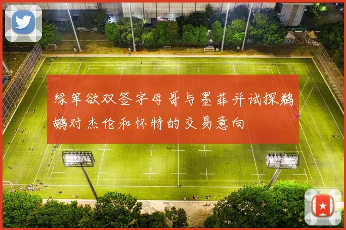 绿军欲双签字母哥与墨菲并试探鹈鹕对杰伦和怀特的交易意向