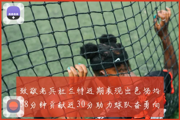 致敬老兵杜兰特近期表现出色场均38分钟贡献近30分助力球队奋勇向前