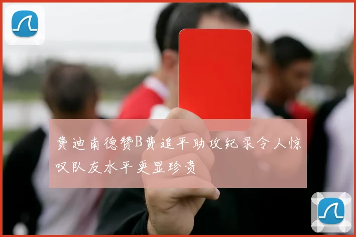 费迪南德赞B费追平助攻纪录令人惊叹队友水平更显珍贵