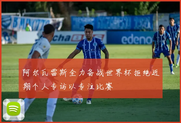 阿尔瓦雷斯全力备战世界杯拒绝近期个人专访以专注比赛