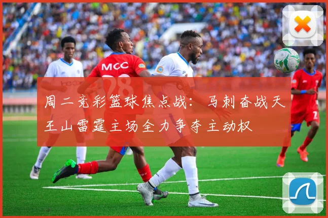周二竞彩篮球焦点战：马刺奋战天王山雷霆主场全力争夺主动权