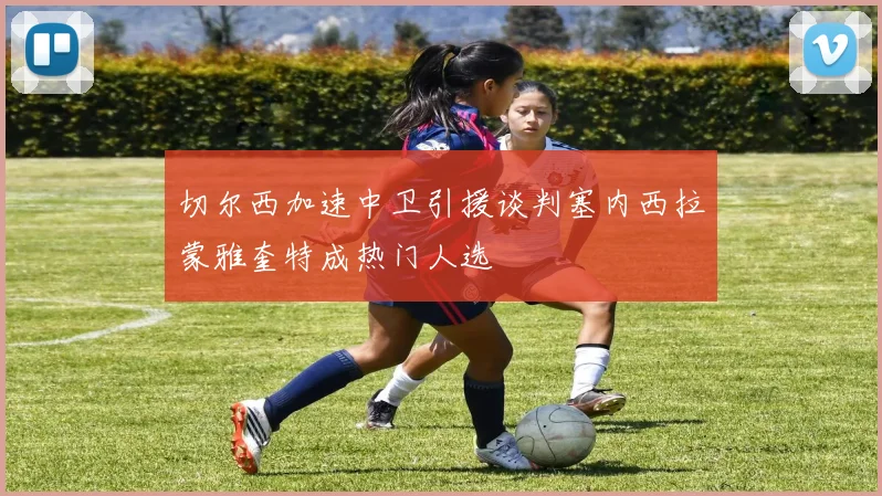 切尔西加速中卫引援谈判塞内西拉蒙雅奎特成热门人选