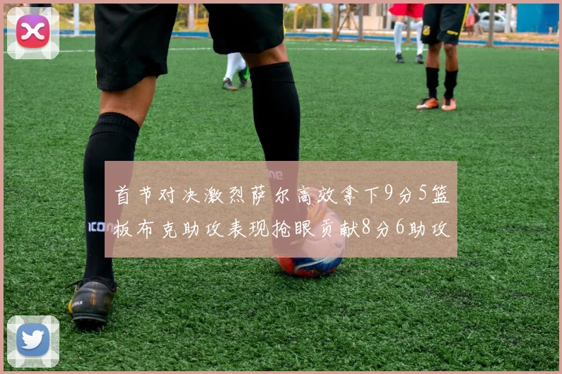 首节对决激烈萨尔高效拿下9分5篮板布克助攻表现抢眼贡献8分6助攻