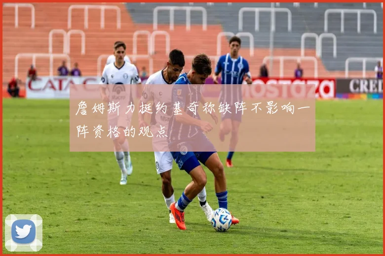 詹姆斯力挺约基奇称缺阵不影响一阵资格的观点