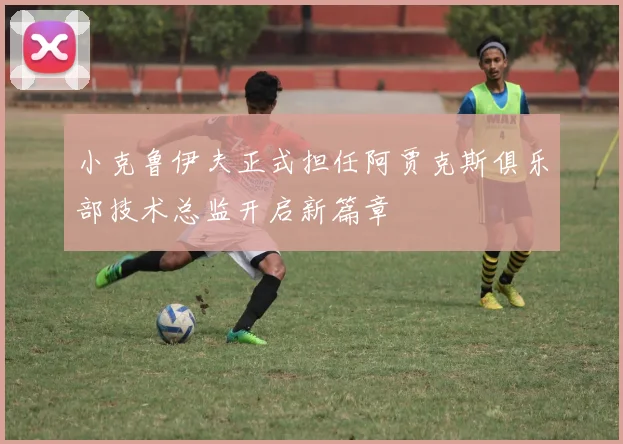 小克鲁伊夫正式担任阿贾克斯俱乐部技术总监开启新篇章