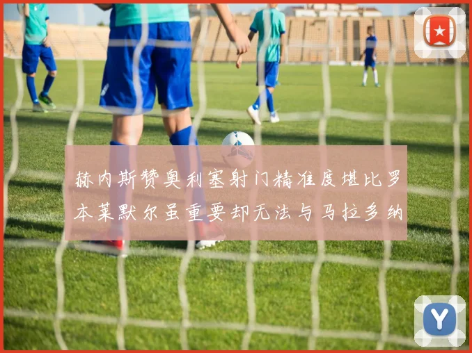 赫内斯赞奥利塞射门精准度堪比罗本莱默尔虽重要却无法与马拉多纳相提并论