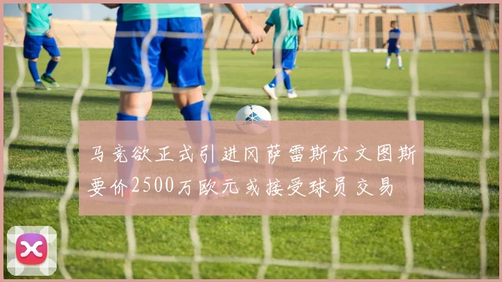 马竞欲正式引进冈萨雷斯尤文图斯要价2500万欧元或接受球员交易