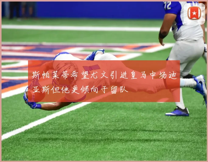 斯帕莱蒂希望尤文引进皇马中场迪亚斯但他更倾向于留队