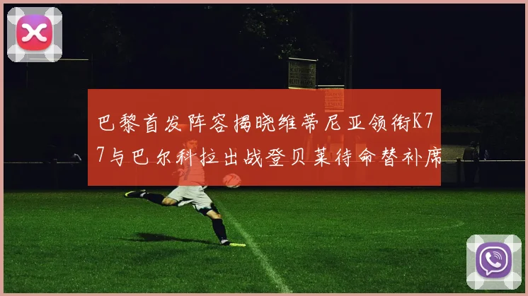 巴黎首发阵容揭晓维蒂尼亚领衔K77与巴尔科拉出战登贝莱待命替补席